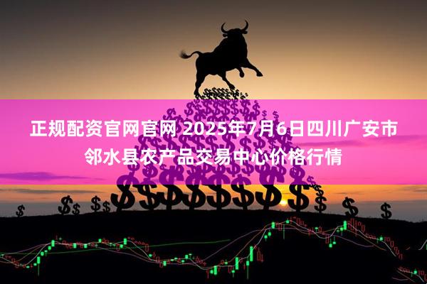 正规配资官网官网 2025年7月6日四川广安市邻水县农产品交易中心价格行情