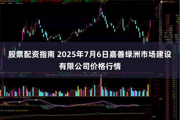 股票配资指南 2025年7月6日嘉善绿洲市场建设有限公司价格行情