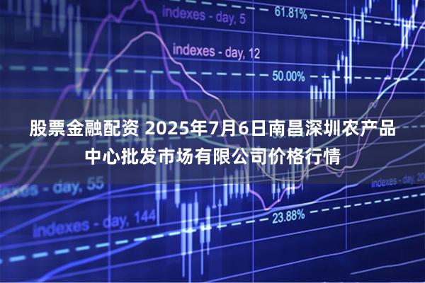 股票金融配资 2025年7月6日南昌深圳农产品中心批发市场有限公司价格行情