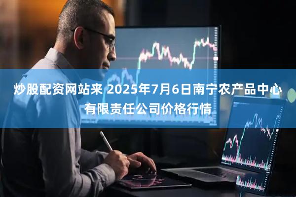 炒股配资网站来 2025年7月6日南宁农产品中心有限责任公司价格行情