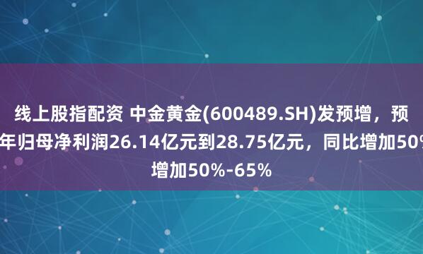 线上股指配资 中金黄金(600489.SH)发预增，预计上半年归母净利润26.14亿元到28.75亿元，同比增加50%-65%