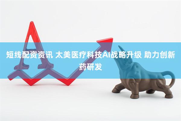 短线配资资讯 太美医疗科技AI战略升级 助力创新药研发