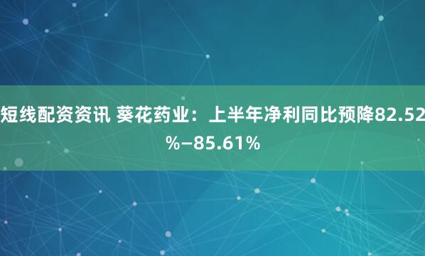 短线配资资讯 葵花药业：上半年净利同比预降82.52%—85.61%