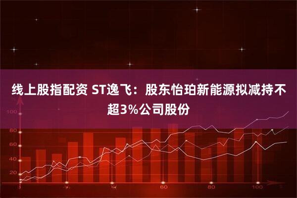 线上股指配资 ST逸飞：股东怡珀新能源拟减持不超3%公司股份