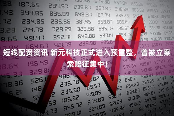短线配资资讯 新元科技正式进入预重整，曾被立案索赔征集中！