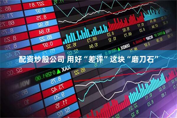 配资炒股公司 用好“差评”这块“磨刀石”