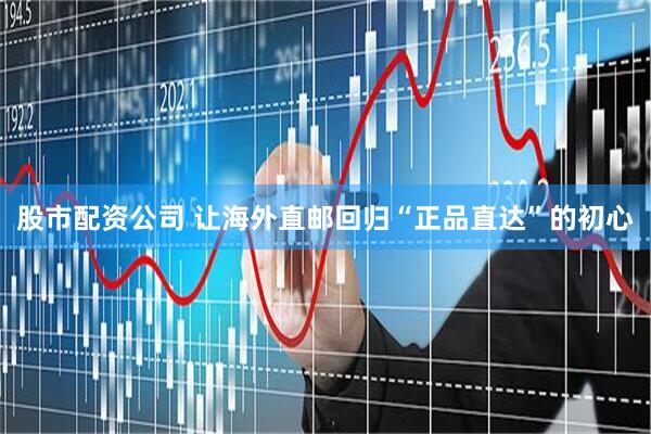 股市配资公司 让海外直邮回归“正品直达”的初心