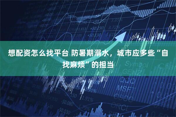 想配资怎么找平台 防暑期溺水，城市应多些“自找麻烦”的担当