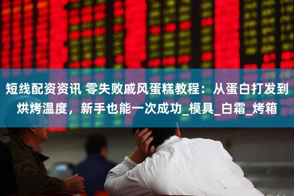短线配资资讯 零失败戚风蛋糕教程：从蛋白打发到烘烤温度，新手也能一次成功_模具_白霜_烤箱
