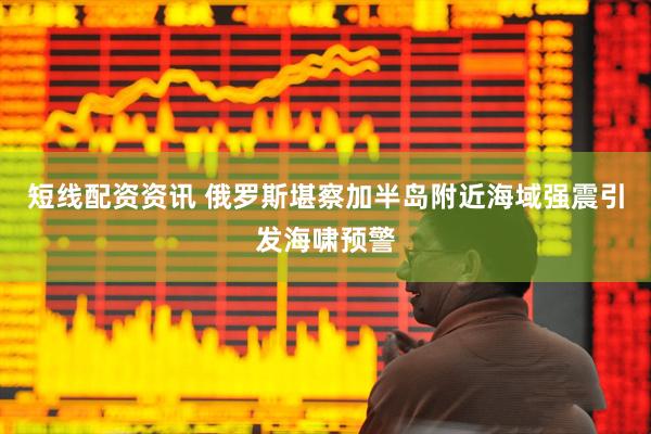 短线配资资讯 俄罗斯堪察加半岛附近海域强震引发海啸预警