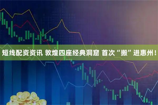 短线配资资讯 敦煌四座经典洞窟 首次“搬”进惠州！