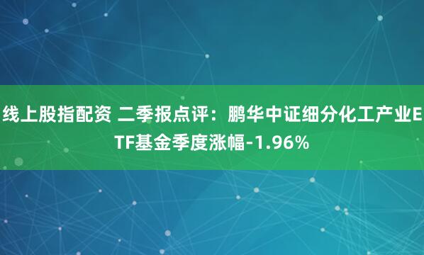 线上股指配资 二季报点评：鹏华中证细分化工产业ETF基金季度涨幅-1.96%