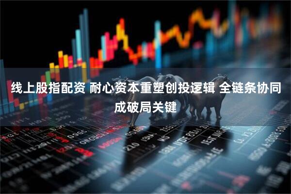 线上股指配资 耐心资本重塑创投逻辑 全链条协同成破局关键
