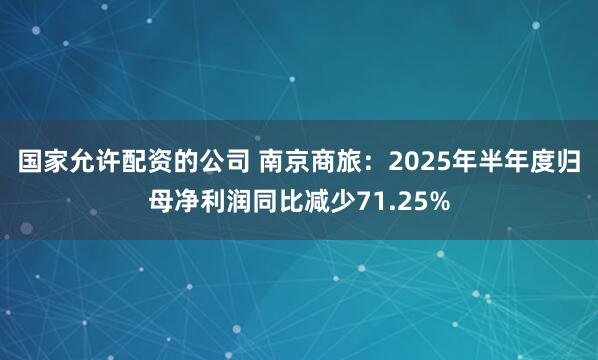 国家允许配资的公司 南京商旅：2025年半年度归母净利润同比减少71.25%