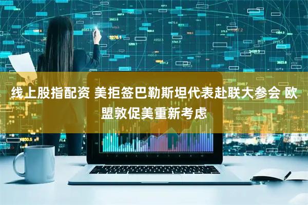 线上股指配资 美拒签巴勒斯坦代表赴联大参会 欧盟敦促美重新考虑