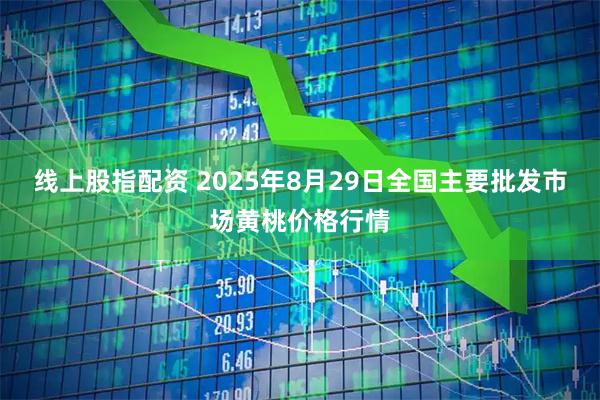 线上股指配资 2025年8月29日全国主要批发市场黄桃价格行情