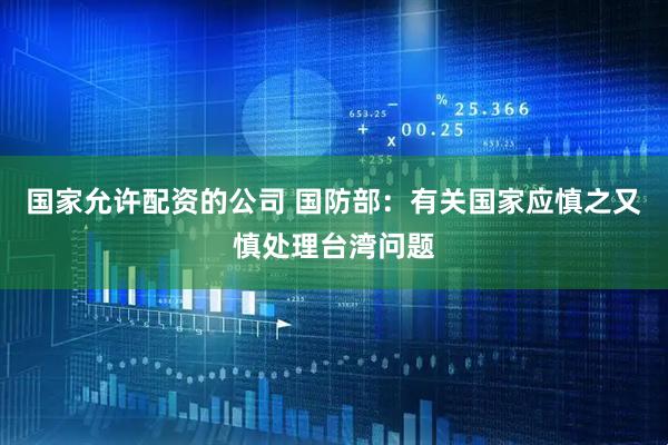 国家允许配资的公司 国防部：有关国家应慎之又慎处理台湾问题