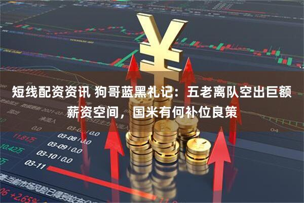 短线配资资讯 狗哥蓝黑礼记：五老离队空出巨额薪资空间，国米有何补位良策