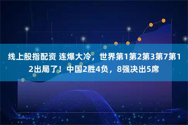 线上股指配资 连爆大冷，世界第1第2第3第7第12出局了！中国2胜4负，8强决出5席