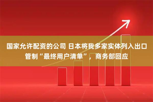 国家允许配资的公司 日本将我多家实体列入出口管制“最终用户清单”，商务部回应