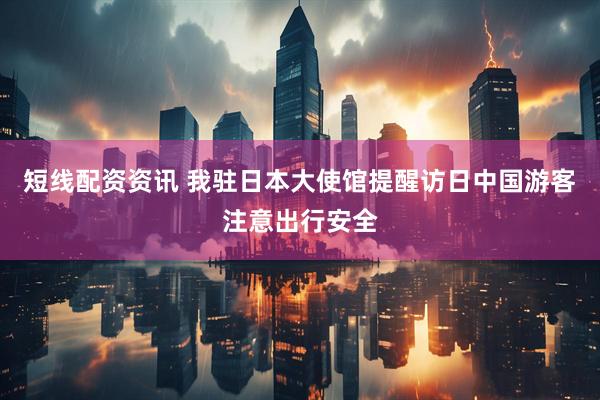 短线配资资讯 我驻日本大使馆提醒访日中国游客注意出行安全