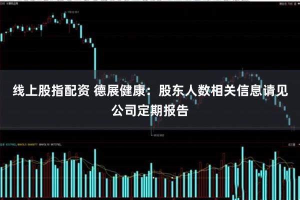 线上股指配资 德展健康：股东人数相关信息请见公司定期报告