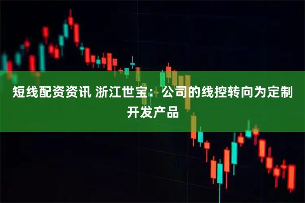 短线配资资讯 浙江世宝：公司的线控转向为定制开发产品