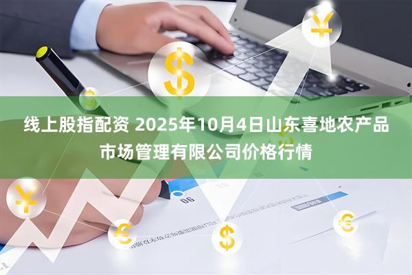 线上股指配资 2025年10月4日山东喜地农产品市场管理有限公司价格行情
