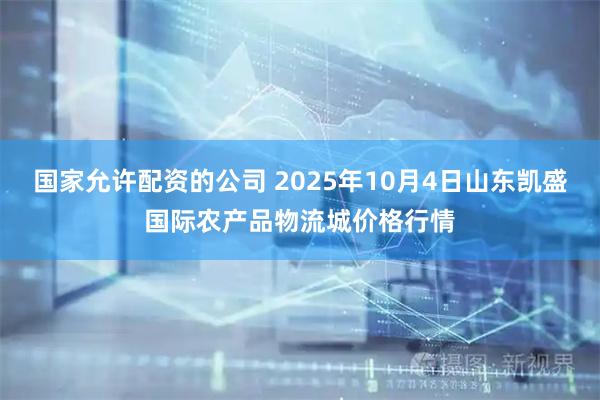 国家允许配资的公司 2025年10月4日山东凯盛国际农产品物流城价格行情