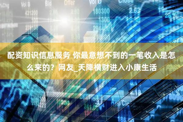 配资知识信息服务 你最意想不到的一笔收入是怎么来的？网友_天降横财进入小康生活