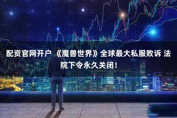 配资官网开户 《魔兽世界》全球最大私服败诉 法院下令永久关闭！