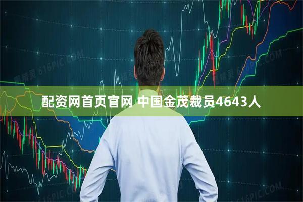 配资网首页官网 中国金茂裁员4643人