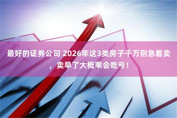 最好的证券公司 2026年这3类房子千万别急着卖，卖早了大概率会吃亏！