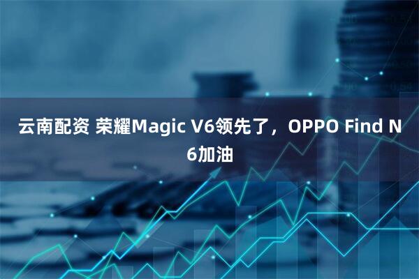 云南配资 荣耀Magic V6领先了，OPPO Find N6加油