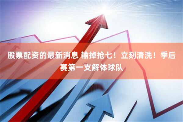股票配资的最新消息 输掉抢七！立刻清洗！季后赛第一支解体球队