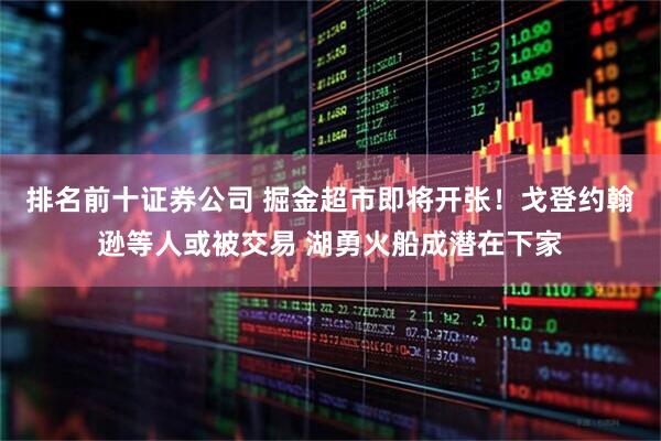 排名前十证券公司 掘金超市即将开张！戈登约翰逊等人或被交易 湖勇火船成潜在下家