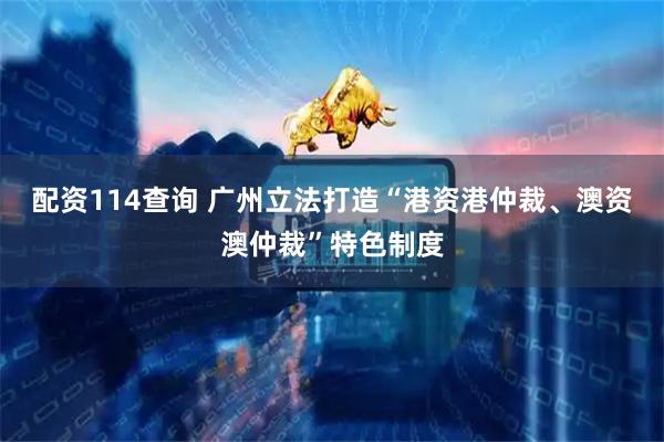 配资114查询 广州立法打造“港资港仲裁、澳资澳仲裁”特色制度