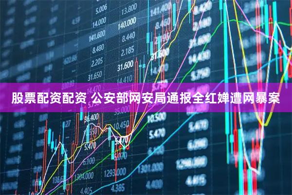 股票配资配资 公安部网安局通报全红婵遭网暴案