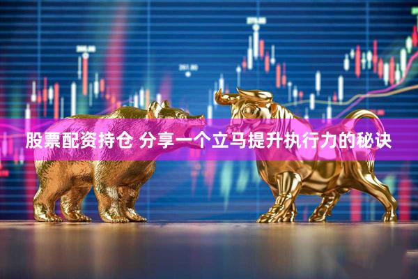 股票配资持仓 分享一个立马提升执行力的秘诀